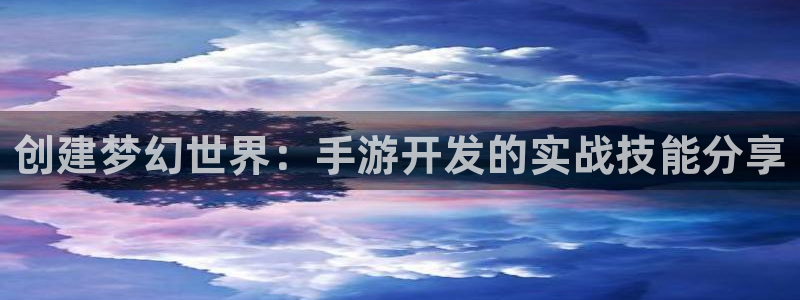 恩佐娱乐官方注册：创建梦幻世界：手游开发的实战技能分享