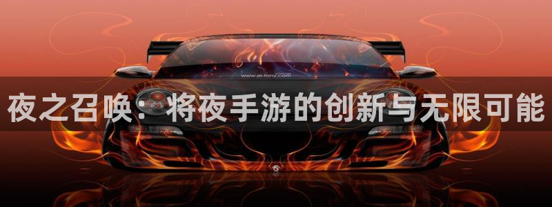恩佐娱乐手机版最新功能介绍大全：夜之召唤：将夜手游的创新与无