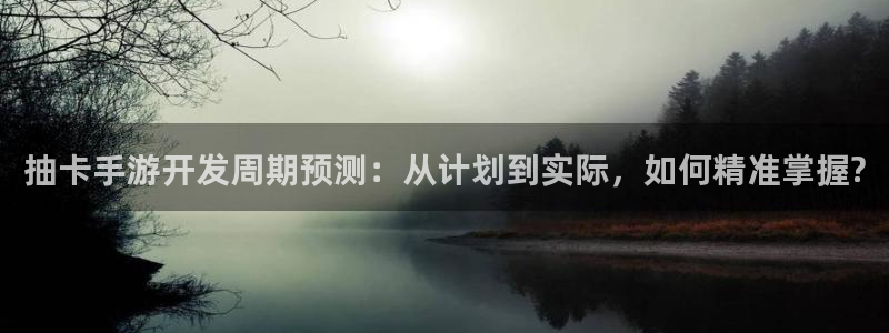 恩佐娱乐手机版最新功能介绍大全：抽卡手游开发周期预测：从计划