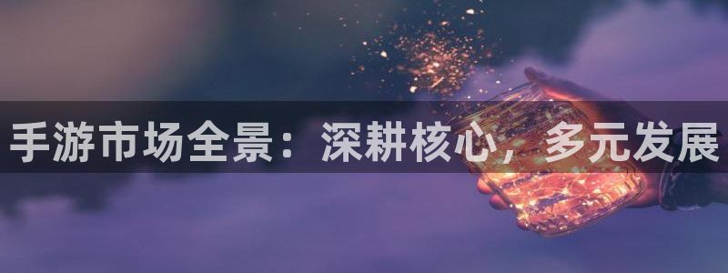 恩佐娱乐平台正规吗可靠吗：手游市场全景：深耕核心，多元发展