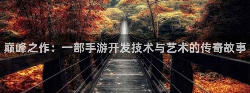 恩佐娱乐官方注册：巅峰之作：一部手游开发技术与艺术的传奇故事