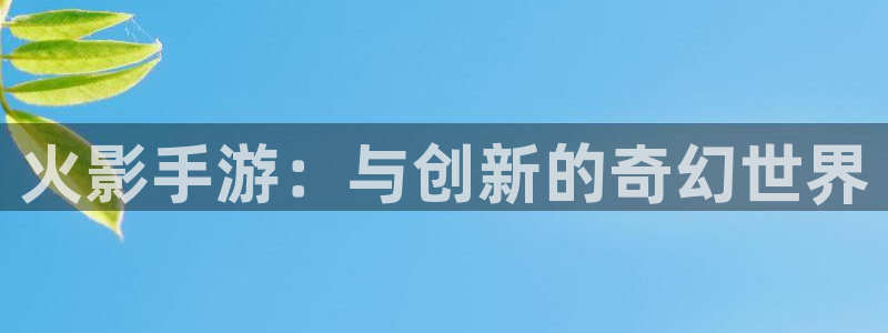 恩佐娱乐平台正规吗安全吗：火影手游：与创新的奇幻世界
