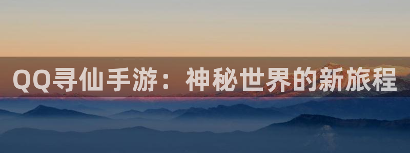 恩佐娱乐官方注册：QQ寻仙手游：神秘世界的新旅程