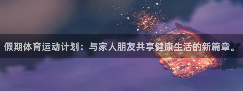 风速体育下载：假期体育运动计划：与家人朋友共享健康生活的新篇章。