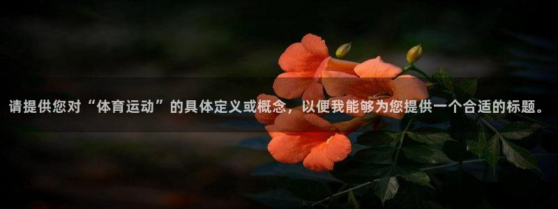 风速体育app：请提供您对“体育运动”的具体定义或概念，以便我能够为您提供一个合适的标题。